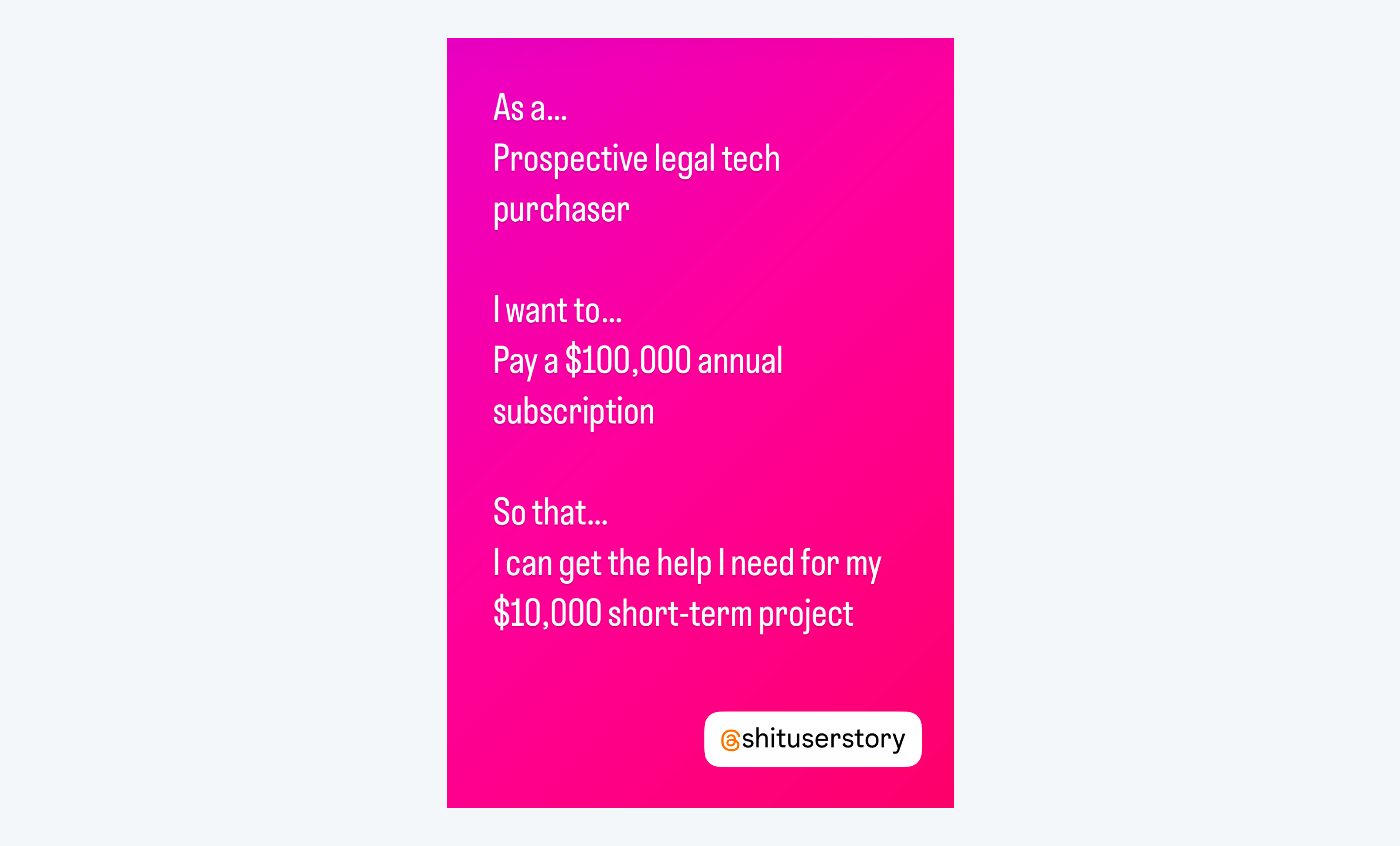 Screenshot made up shit user story: As a... Prospective legal tech purchaser, I want to...Pay a $100,000 annual subscription, So that... I can get help with my $10,000 short term project